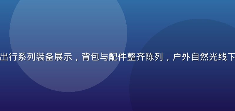 久久精品户外出行系列装备展示，背包与配件整齐陈列，户外自然光线下质感真实可信