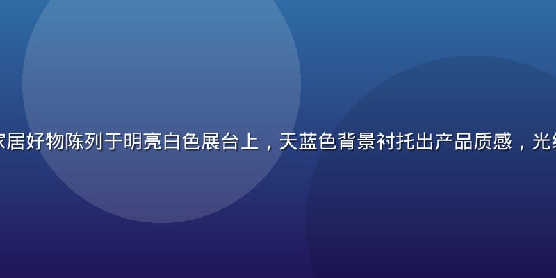 久久精品精选家居好物陈列于明亮白色展台上，天蓝色背景衬托出产品质感，光线柔和高级感强